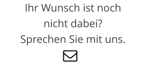 Ihr Wunsch ist noch nicht dabei?Sprechen Sie mit uns.